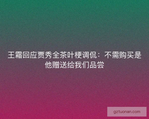 王霜回应贾秀全茶叶梗调侃:不需购买是他赠送给我们品尝 王霜回应贾秀全茶叶梗调侃:不需购买是他赠送给我们品尝