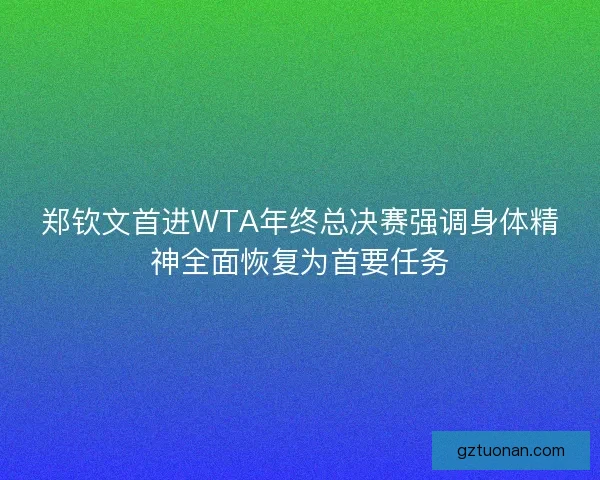 郑钦文首进WTA年终总决赛强调身体精神全面恢复为首要任务
