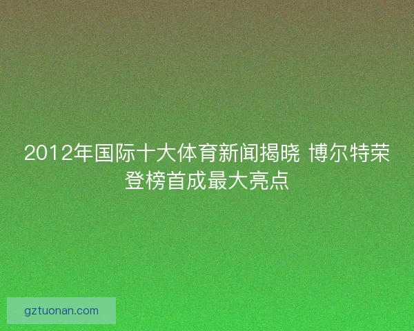 2012年国际十大体育新闻揭晓 博尔特荣登榜首成最大亮点