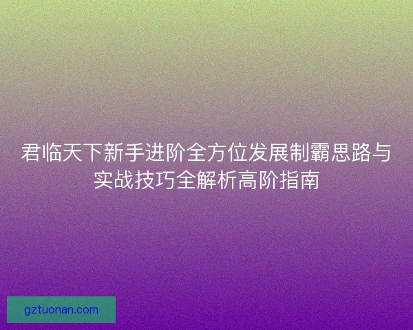君临天下新手进阶全方位发展制霸思路与实战技巧全解析高阶指南
