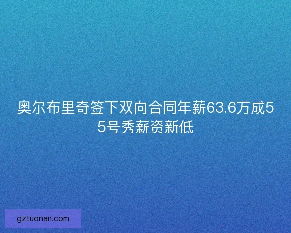 奥尔布里奇签下双向合同年薪63.6万成55号秀薪资新低