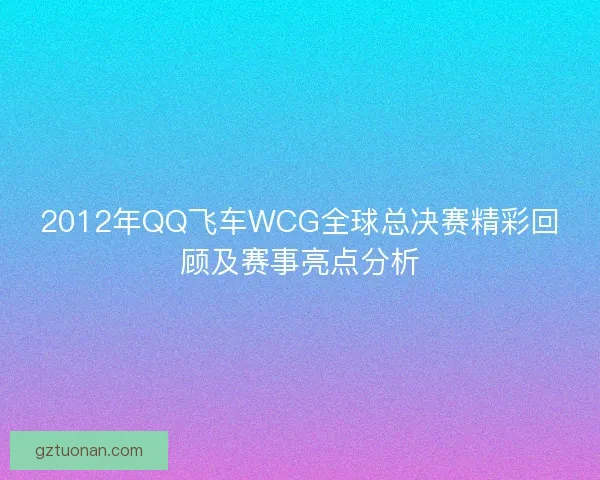 2012年QQ飞车WCG全球总决赛精彩回顾及赛事亮点分析