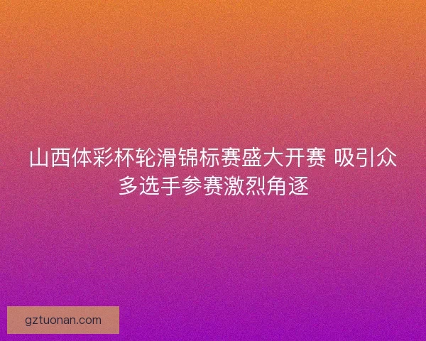 山西体彩杯轮滑锦标赛盛大开赛 吸引众多选手参赛激烈角逐