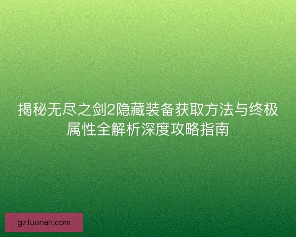 揭秘无尽之剑2隐藏装备获取方法与终极属性全解析深度攻略指南