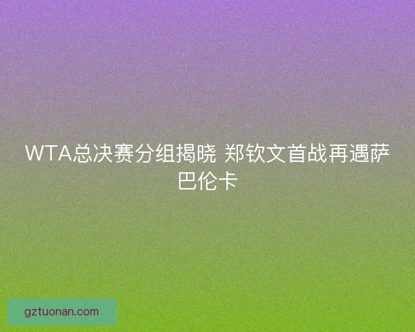 WTA总决赛分组揭晓 郑钦文首战再遇萨巴伦卡 WTA总决赛分组揭晓 郑钦文首战再遇萨巴伦卡