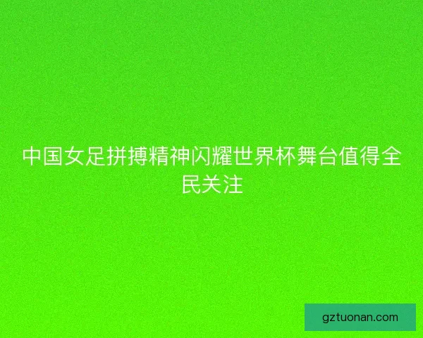 中国女足拼搏精神闪耀世界杯舞台值得全民关注 中国女足拼搏精神闪耀世界杯舞台值得全民关注