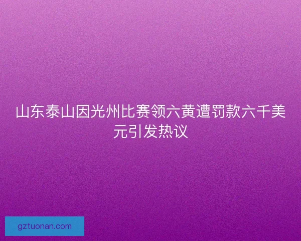 山东泰山因光州比赛领六黄遭罚款六千美元引发热议 山东泰山因光州比赛领六黄遭罚款六千美元引发热议