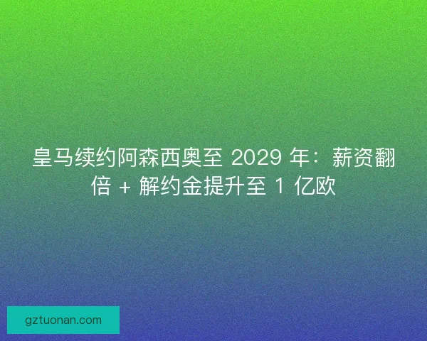 皇马续约阿森西奥至 2029 年：薪资翻倍 + 解约金提升至 1 亿欧