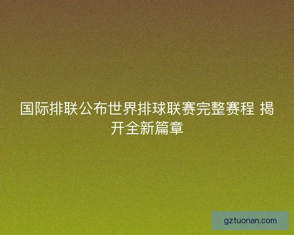 国际排联公布世界排球联赛完整赛程 揭开全新篇章 国际排联公布世界排球联赛完整赛程 揭开全新篇章