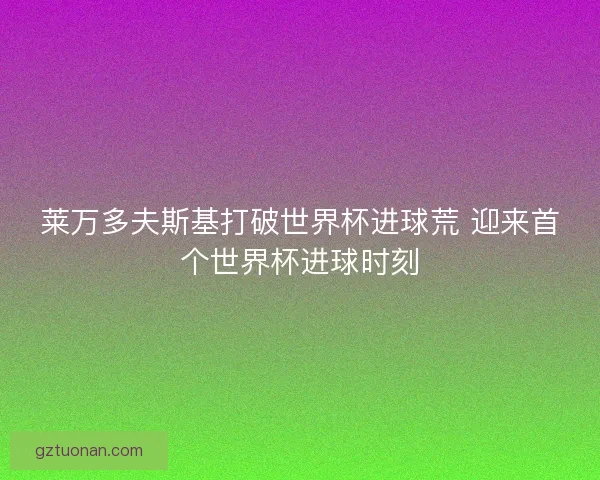 莱万多夫斯基打破世界杯进球荒 迎来首个世界杯进球时刻 莱万多夫斯基打破世界杯进球荒 迎来首个世界杯进球时刻