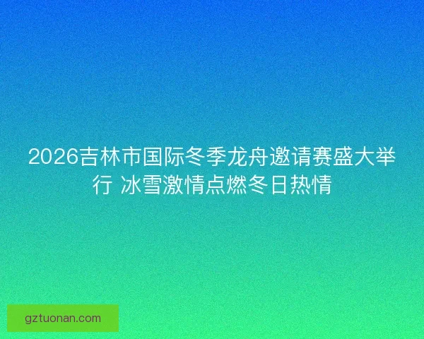 2026吉林市国际冬季龙舟邀请赛盛大举行 冰雪激情点燃冬日热情 2026吉林市国际冬季龙舟邀请赛盛大举行 冰雪激情点燃冬日热情