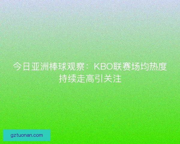 今日亚洲棒球观察：KBO联赛场均热度持续走高引关注