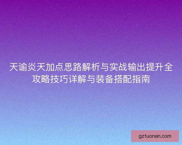天谕炎天加点思路解析与实战输出提升全攻略技巧详解与装备搭配指南