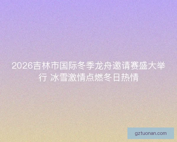 2026吉林市国际冬季龙舟邀请赛盛大举行 冰雪激情点燃冬日热情 2026吉林市国际冬季龙舟邀请赛盛大举行 冰雪激情点燃冬日热情