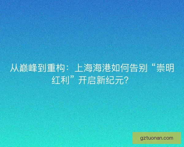从巅峰到重构：上海海港如何告别 “崇明红利” 开启新纪元？