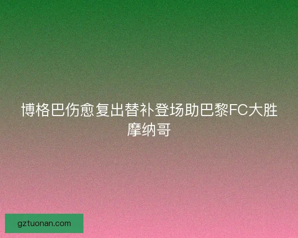 博格巴伤愈复出替补登场助巴黎FC大胜摩纳哥