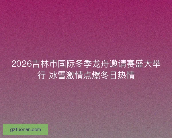 2026吉林市国际冬季龙舟邀请赛盛大举行 冰雪激情点燃冬日热情
