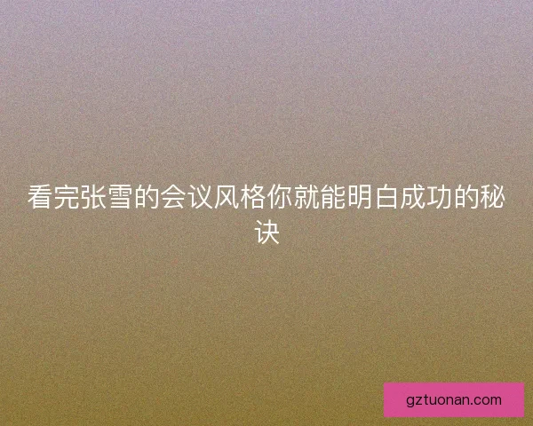 看完张雪的会议风格你就能明白成功的秘诀 看完张雪的会议风格你就能明白成功的秘诀