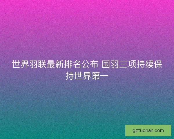 世界羽联最新排名公布 国羽三项持续保持世界第一
