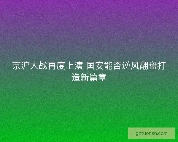 京沪大战再度上演 国安能否逆风翻盘打造新篇章 京沪大战再度上演 国安能否逆风翻盘打造新篇章