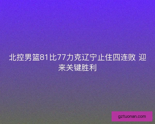 北控男篮81比77力克辽宁止住四连败 迎来关键胜利 北控男篮81比77力克辽宁止住四连败 迎来关键胜利