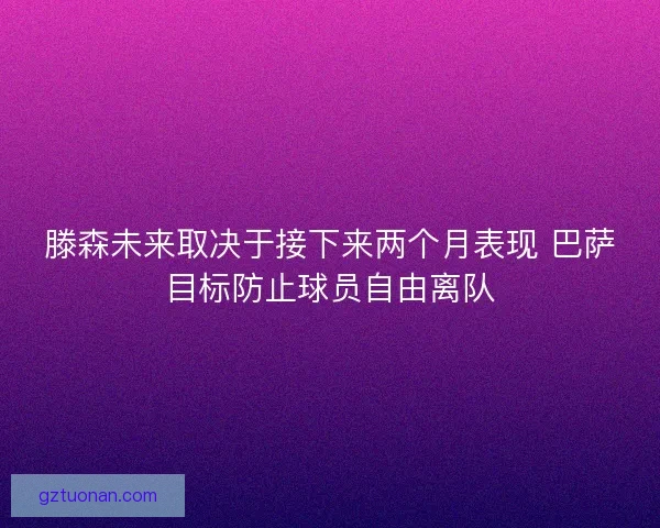 滕森未来取决于接下来两个月表现 巴萨目标防止球员自由离队 滕森未来取决于接下来两个月表现 巴萨目标防止球员自由离队