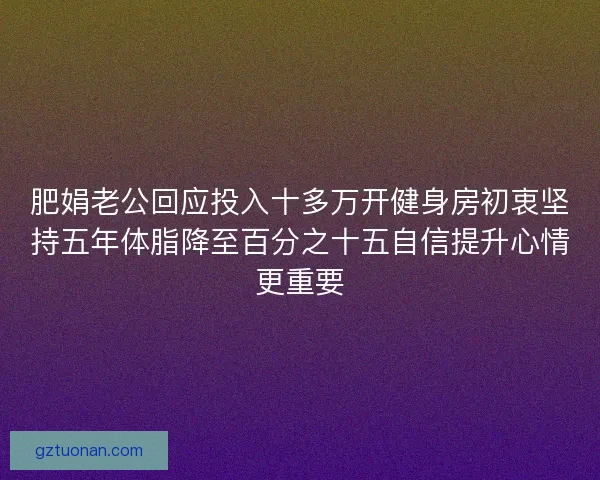 肥娟老公回应投入十多万开健身房初衷坚持五年体脂降至百分之十五自信提升心情更重要 肥娟老公回应投入十多万开健身房初衷坚持五年体脂降至百分之十五自信提升心情更重要