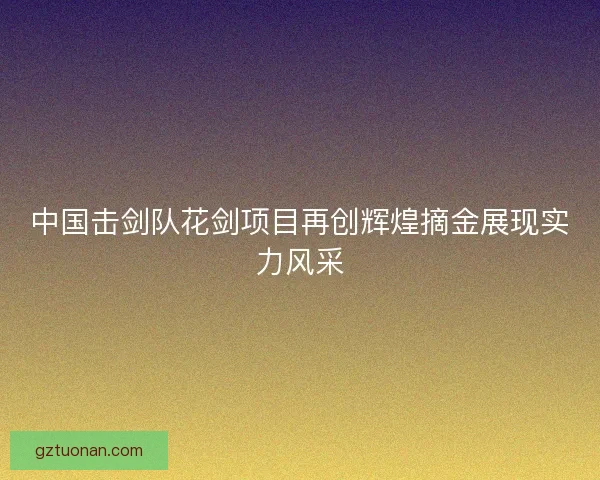 中国击剑队花剑项目再创辉煌摘金展现实力风采 中国击剑队花剑项目再创辉煌摘金展现实力风采