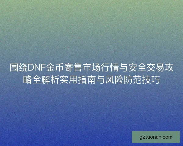 围绕DNF金币寄售市场行情与安全交易攻略全解析实用指南与风险防范技巧 围绕DNF金币寄售市场行情与安全交易攻略全解析实用指南与风险防范技巧