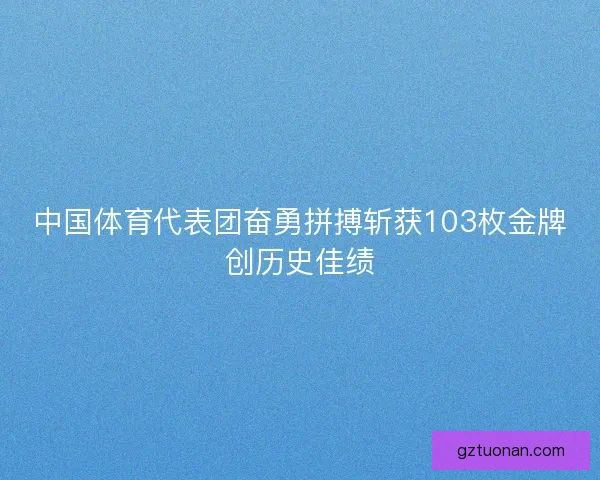中国体育代表团奋勇拼搏斩获103枚金牌创历史佳绩 中国体育代表团奋勇拼搏斩获103枚金牌创历史佳绩