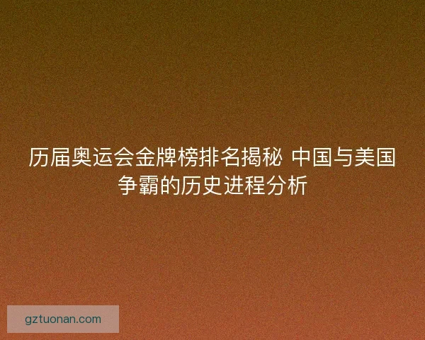 历届奥运会金牌榜排名揭秘 中国与美国争霸的历史进程分析 历届奥运会金牌榜排名揭秘 中国与美国争霸的历史进程分析